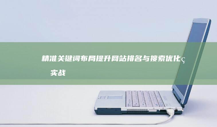 精准关键词布局：提升网站排名与搜索优化的实战技巧